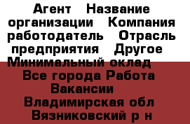 Агент › Название организации ­ Компания-работодатель › Отрасль предприятия ­ Другое › Минимальный оклад ­ 1 - Все города Работа » Вакансии   . Владимирская обл.,Вязниковский р-н